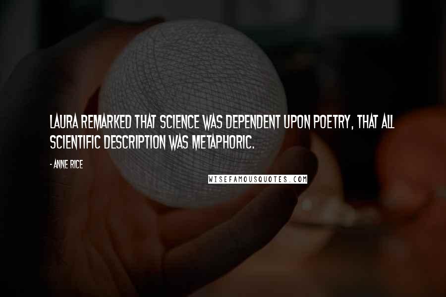 Anne Rice Quotes: Laura remarked that science was dependent upon poetry, that all scientific description was metaphoric.