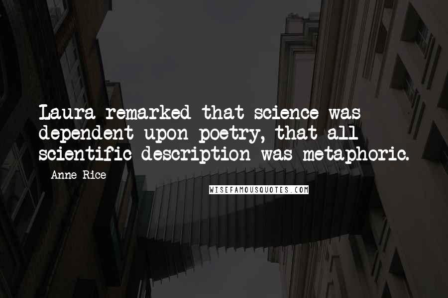 Anne Rice Quotes: Laura remarked that science was dependent upon poetry, that all scientific description was metaphoric.