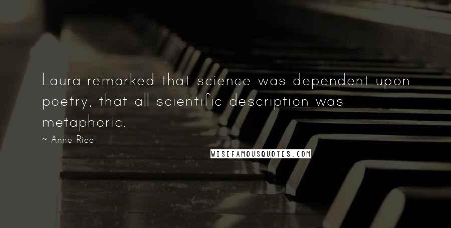 Anne Rice Quotes: Laura remarked that science was dependent upon poetry, that all scientific description was metaphoric.
