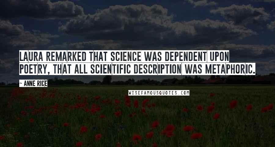 Anne Rice Quotes: Laura remarked that science was dependent upon poetry, that all scientific description was metaphoric.