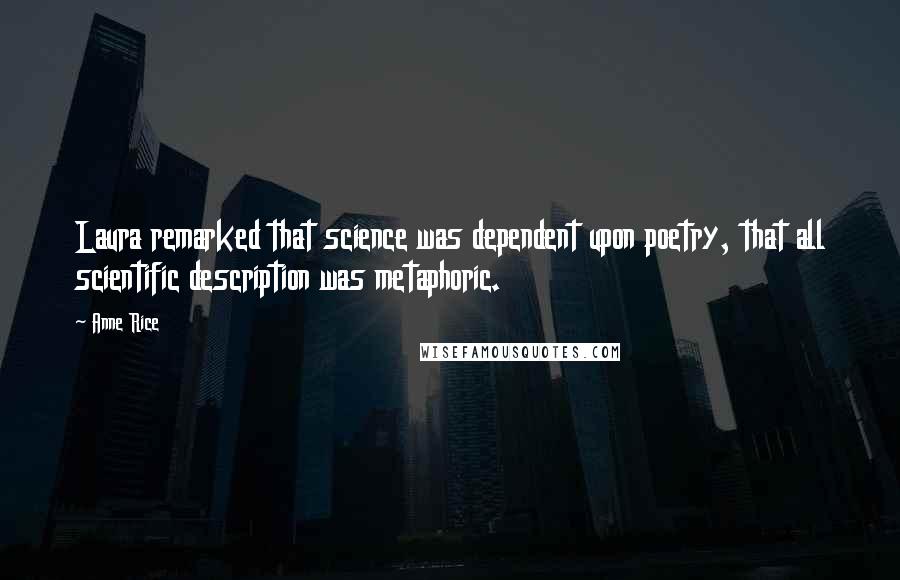 Anne Rice Quotes: Laura remarked that science was dependent upon poetry, that all scientific description was metaphoric.