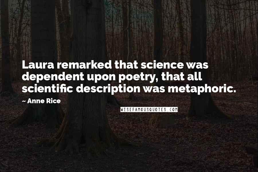 Anne Rice Quotes: Laura remarked that science was dependent upon poetry, that all scientific description was metaphoric.
