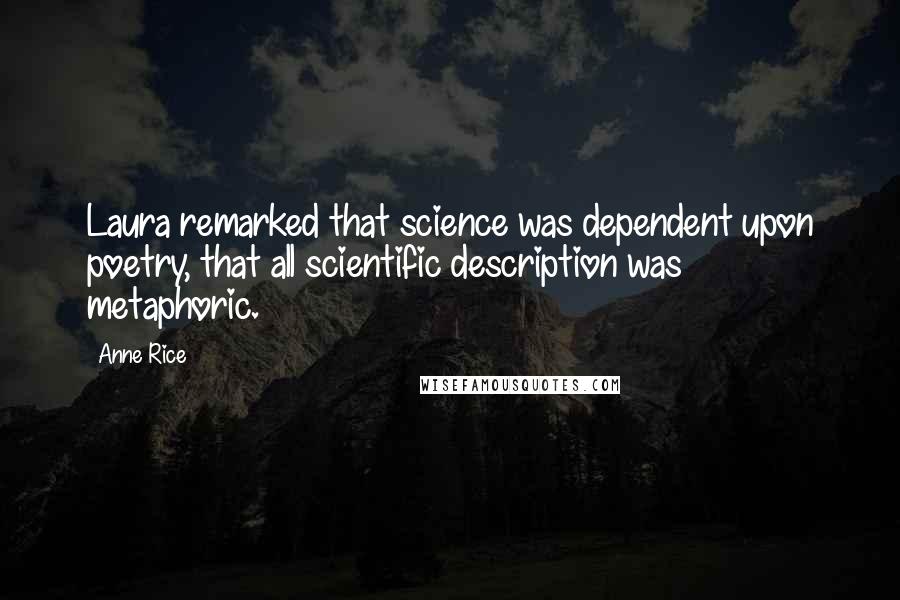 Anne Rice Quotes: Laura remarked that science was dependent upon poetry, that all scientific description was metaphoric.