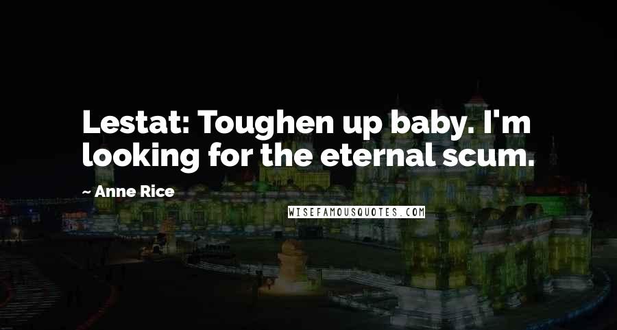 Anne Rice Quotes: Lestat: Toughen up baby. I'm looking for the eternal scum.