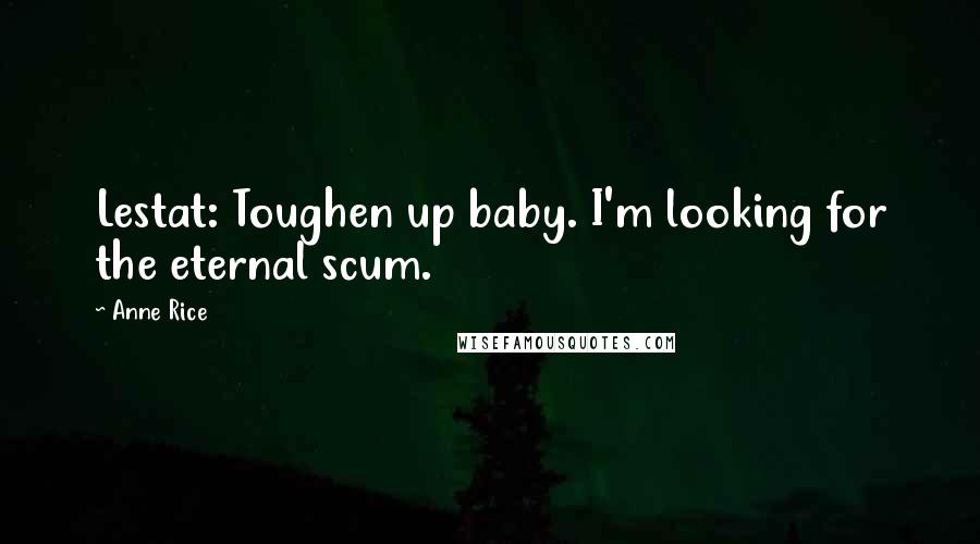 Anne Rice Quotes: Lestat: Toughen up baby. I'm looking for the eternal scum.