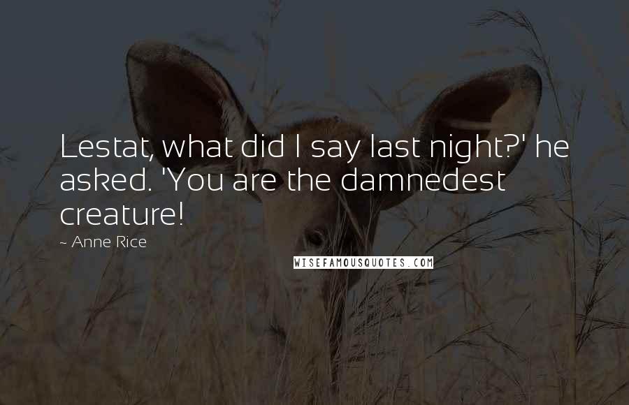 Anne Rice Quotes: Lestat, what did I say last night?' he asked. 'You are the damnedest creature!