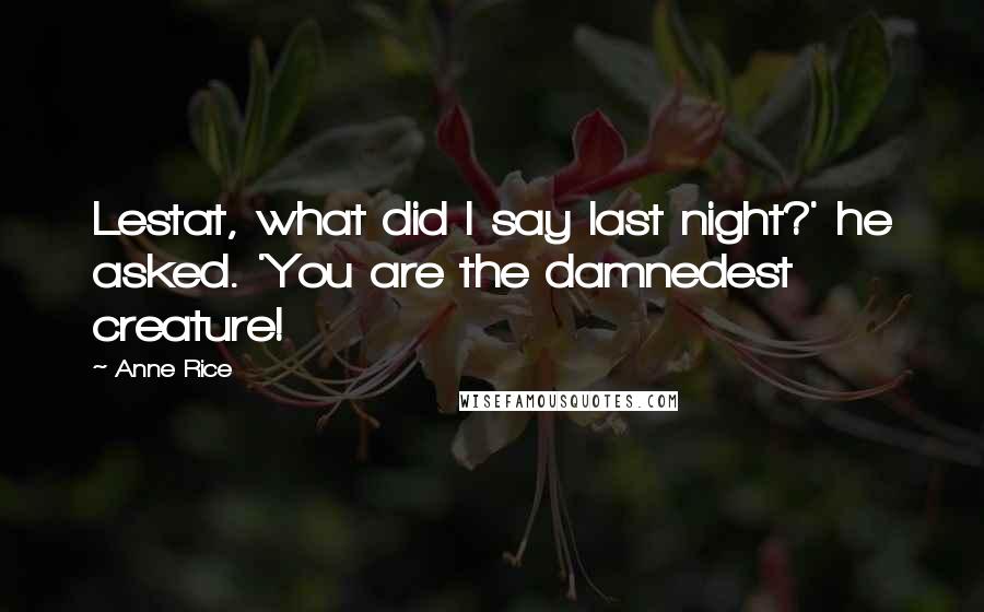 Anne Rice Quotes: Lestat, what did I say last night?' he asked. 'You are the damnedest creature!