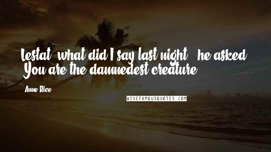 Anne Rice Quotes: Lestat, what did I say last night?' he asked. 'You are the damnedest creature!