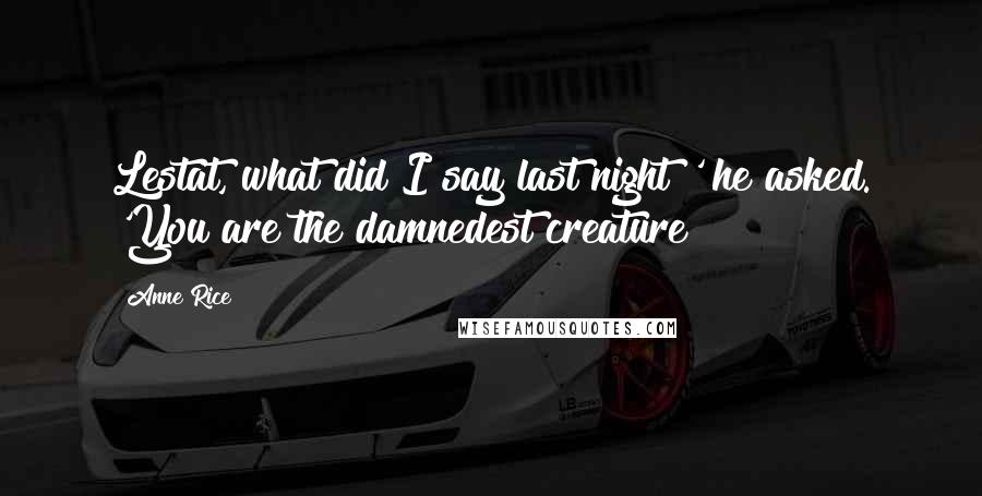 Anne Rice Quotes: Lestat, what did I say last night?' he asked. 'You are the damnedest creature!
