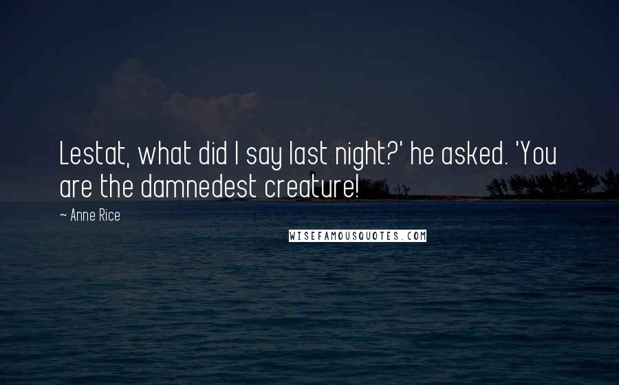 Anne Rice Quotes: Lestat, what did I say last night?' he asked. 'You are the damnedest creature!