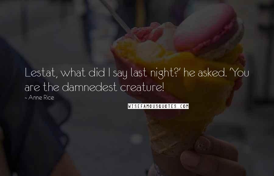 Anne Rice Quotes: Lestat, what did I say last night?' he asked. 'You are the damnedest creature!