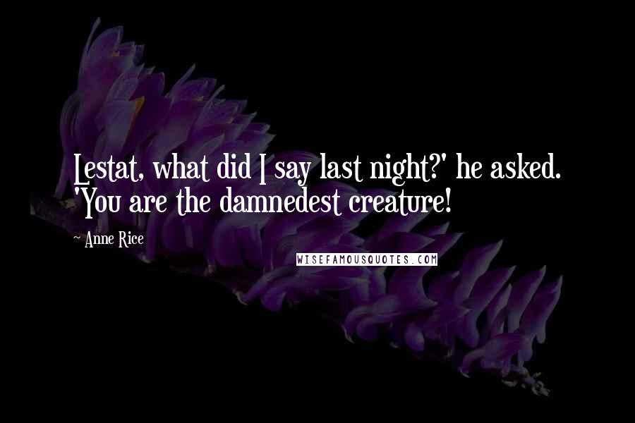 Anne Rice Quotes: Lestat, what did I say last night?' he asked. 'You are the damnedest creature!