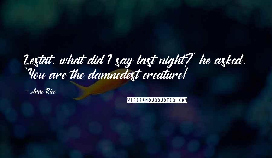 Anne Rice Quotes: Lestat, what did I say last night?' he asked. 'You are the damnedest creature!