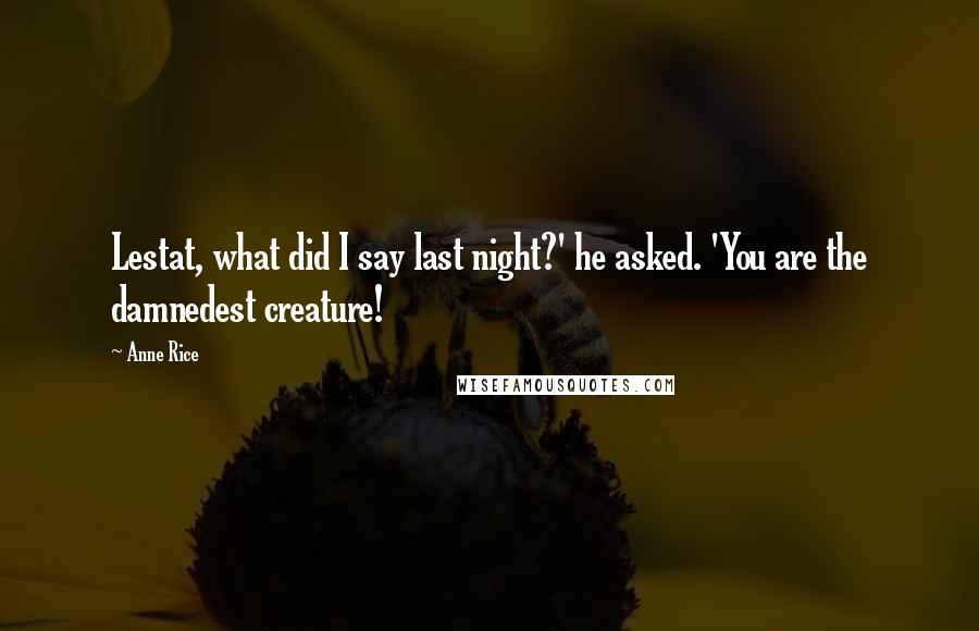 Anne Rice Quotes: Lestat, what did I say last night?' he asked. 'You are the damnedest creature!