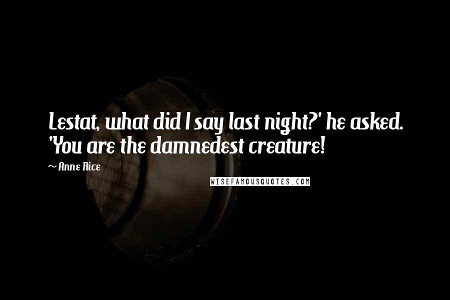 Anne Rice Quotes: Lestat, what did I say last night?' he asked. 'You are the damnedest creature!