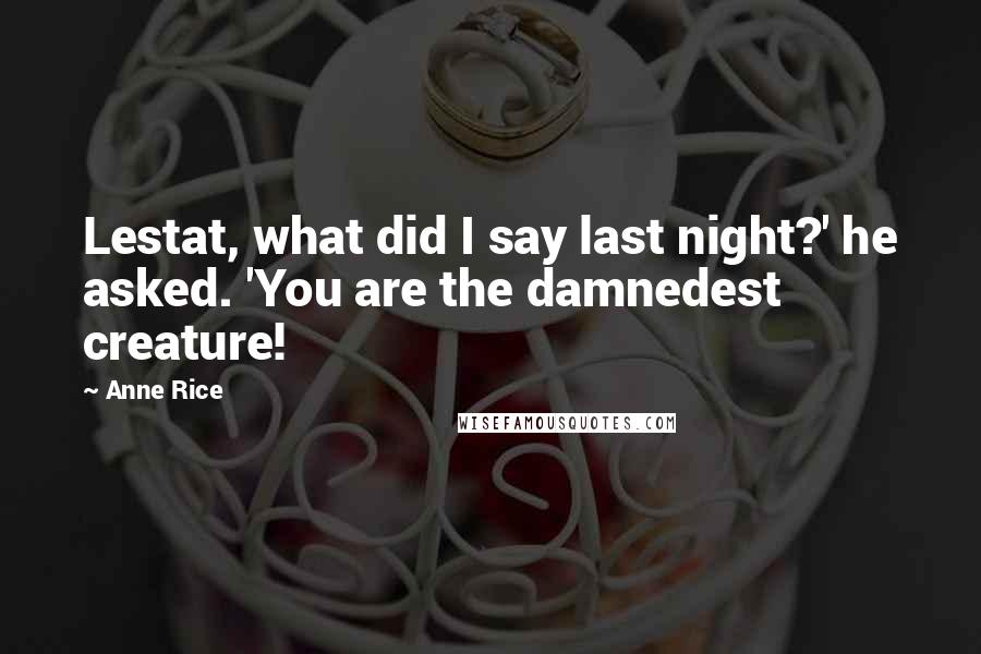 Anne Rice Quotes: Lestat, what did I say last night?' he asked. 'You are the damnedest creature!