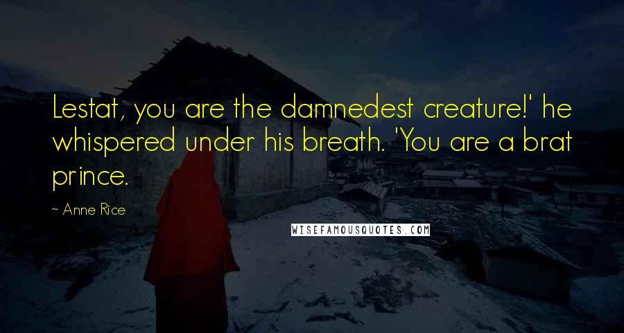 Anne Rice Quotes: Lestat, you are the damnedest creature!' he whispered under his breath. 'You are a brat prince.