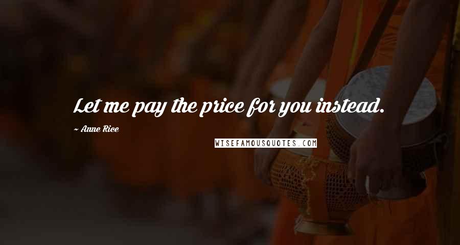 Anne Rice Quotes: Let me pay the price for you instead.