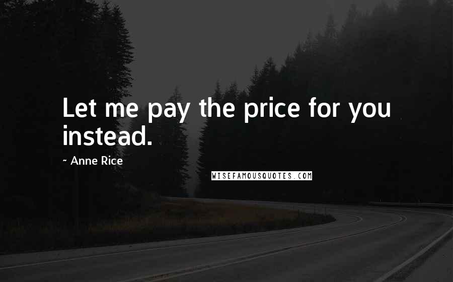 Anne Rice Quotes: Let me pay the price for you instead.