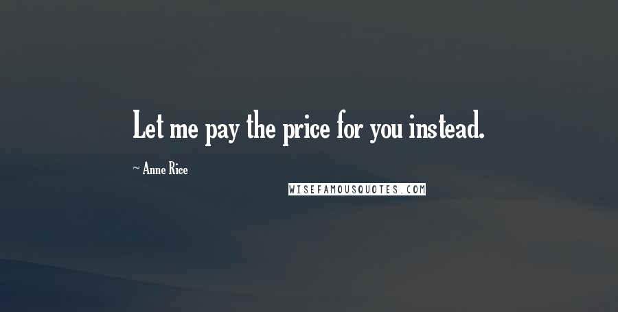 Anne Rice Quotes: Let me pay the price for you instead.