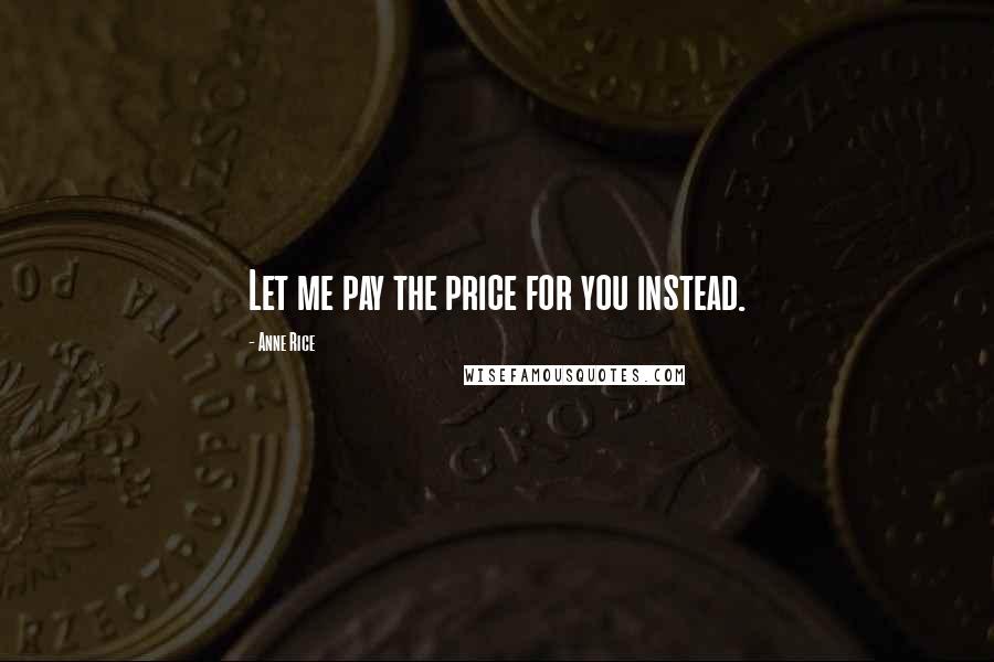 Anne Rice Quotes: Let me pay the price for you instead.