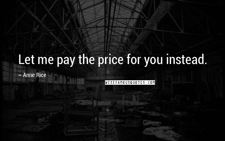 Anne Rice Quotes: Let me pay the price for you instead.