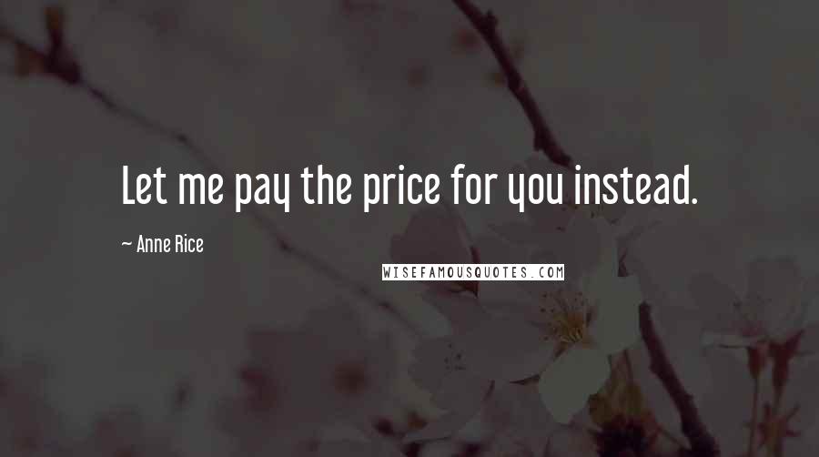 Anne Rice Quotes: Let me pay the price for you instead.