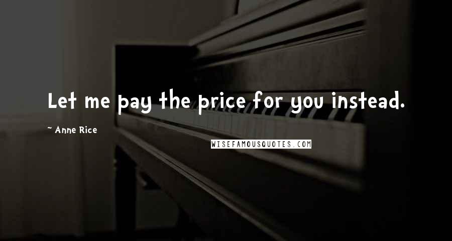 Anne Rice Quotes: Let me pay the price for you instead.