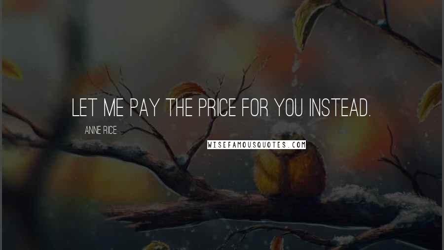 Anne Rice Quotes: Let me pay the price for you instead.