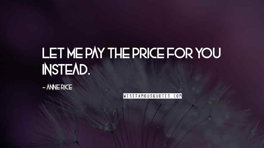 Anne Rice Quotes: Let me pay the price for you instead.