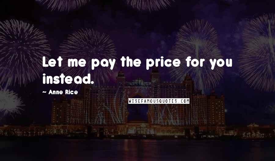 Anne Rice Quotes: Let me pay the price for you instead.