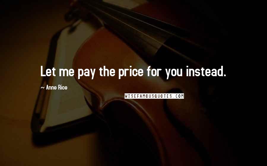 Anne Rice Quotes: Let me pay the price for you instead.