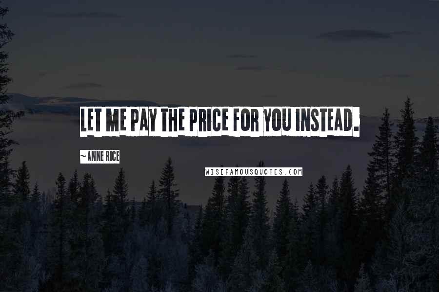 Anne Rice Quotes: Let me pay the price for you instead.