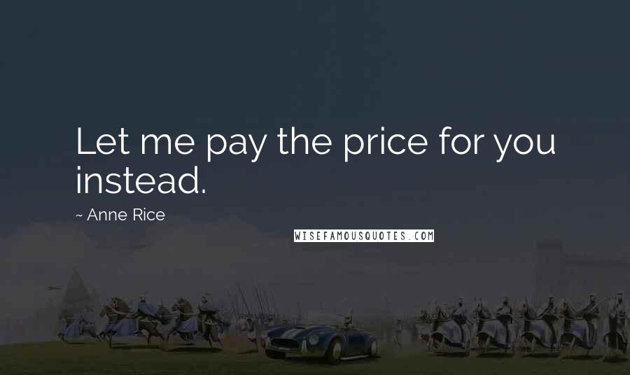 Anne Rice Quotes: Let me pay the price for you instead.