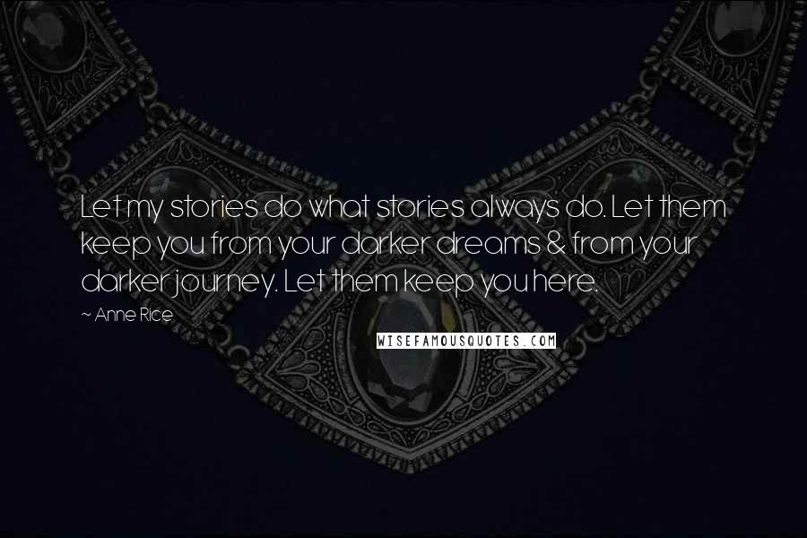 Anne Rice Quotes: Let my stories do what stories always do. Let them keep you from your darker dreams & from your darker journey. Let them keep you here.