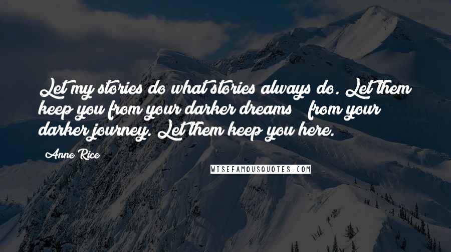 Anne Rice Quotes: Let my stories do what stories always do. Let them keep you from your darker dreams & from your darker journey. Let them keep you here.