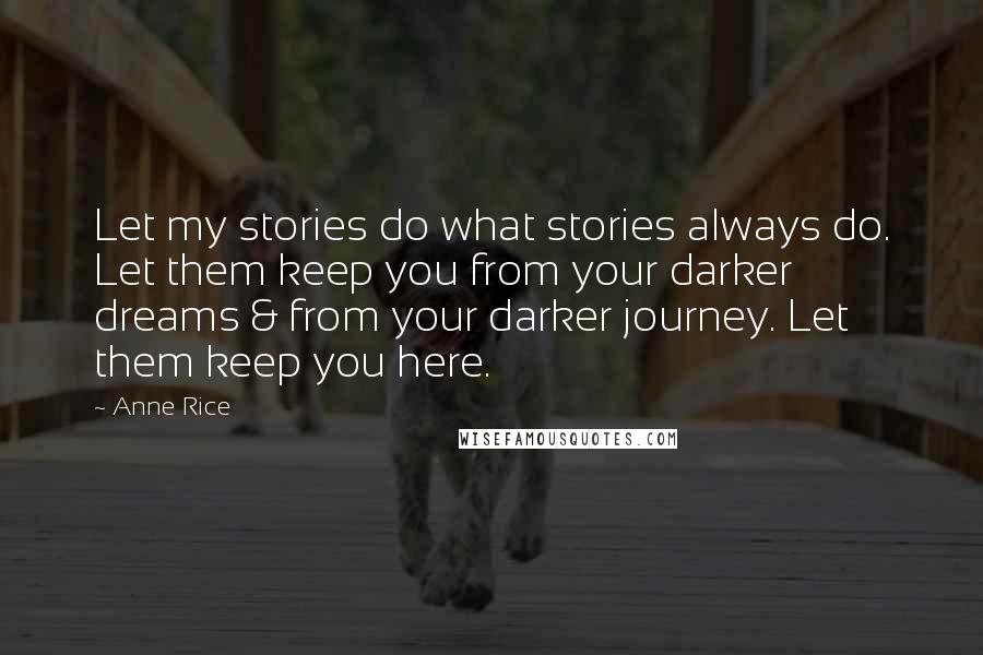 Anne Rice Quotes: Let my stories do what stories always do. Let them keep you from your darker dreams & from your darker journey. Let them keep you here.