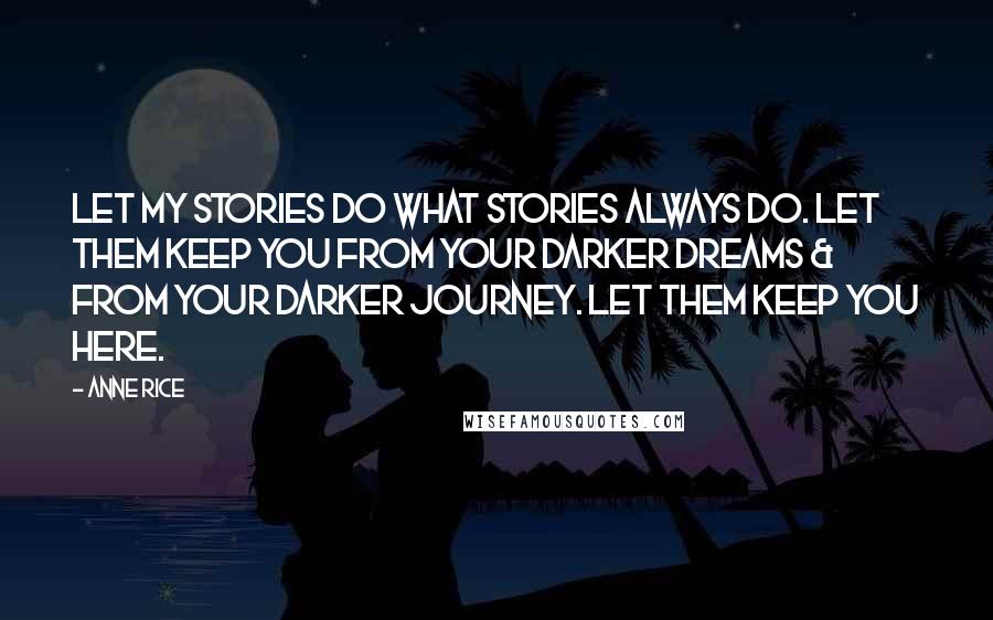 Anne Rice Quotes: Let my stories do what stories always do. Let them keep you from your darker dreams & from your darker journey. Let them keep you here.