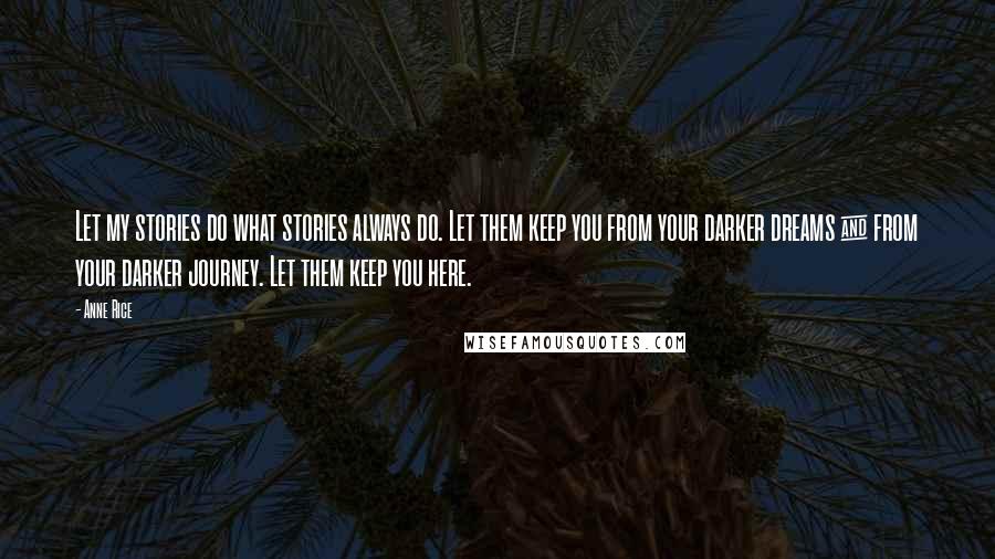Anne Rice Quotes: Let my stories do what stories always do. Let them keep you from your darker dreams & from your darker journey. Let them keep you here.