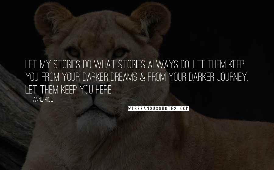 Anne Rice Quotes: Let my stories do what stories always do. Let them keep you from your darker dreams & from your darker journey. Let them keep you here.