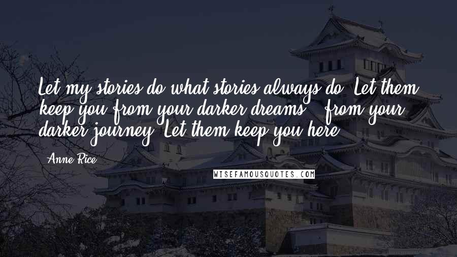 Anne Rice Quotes: Let my stories do what stories always do. Let them keep you from your darker dreams & from your darker journey. Let them keep you here.
