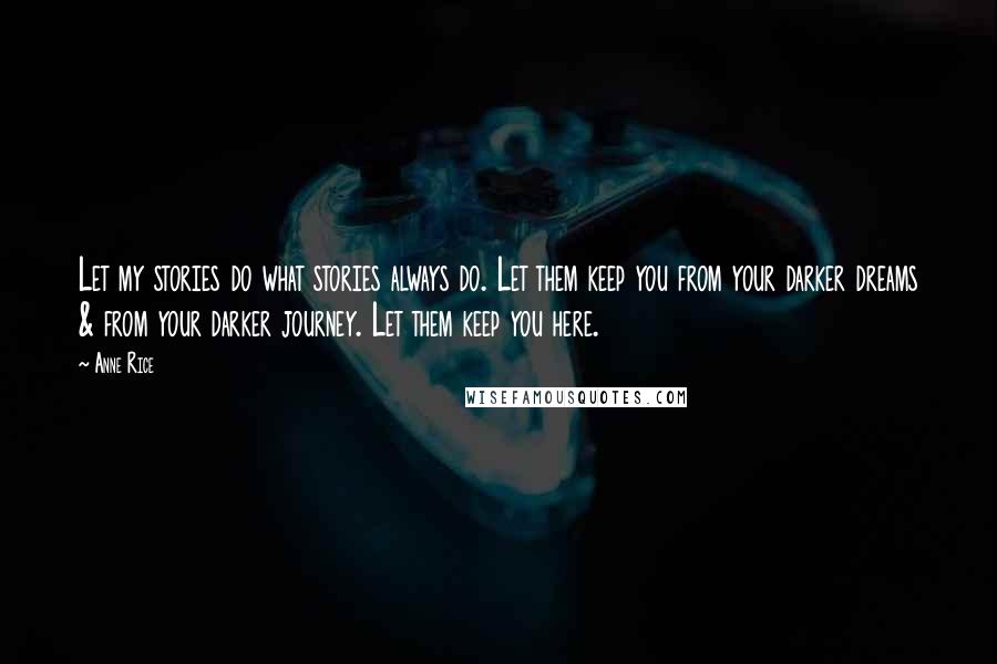 Anne Rice Quotes: Let my stories do what stories always do. Let them keep you from your darker dreams & from your darker journey. Let them keep you here.