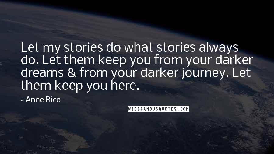 Anne Rice Quotes: Let my stories do what stories always do. Let them keep you from your darker dreams & from your darker journey. Let them keep you here.