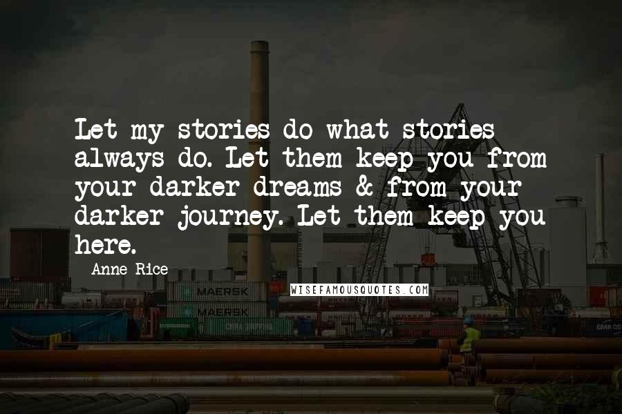 Anne Rice Quotes: Let my stories do what stories always do. Let them keep you from your darker dreams & from your darker journey. Let them keep you here.