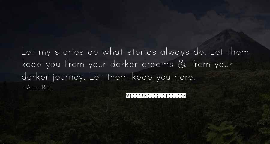 Anne Rice Quotes: Let my stories do what stories always do. Let them keep you from your darker dreams & from your darker journey. Let them keep you here.