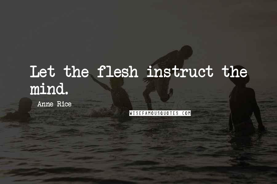 Anne Rice Quotes: Let the flesh instruct the mind.