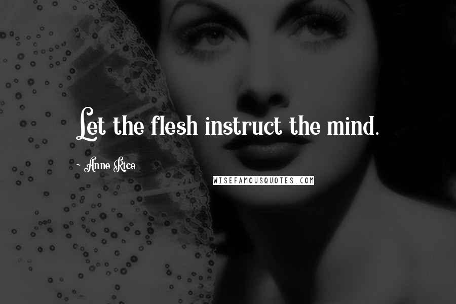 Anne Rice Quotes: Let the flesh instruct the mind.