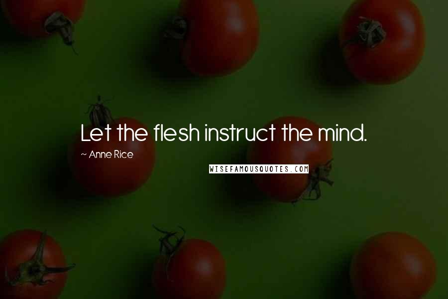 Anne Rice Quotes: Let the flesh instruct the mind.