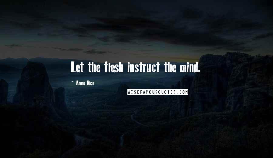 Anne Rice Quotes: Let the flesh instruct the mind.