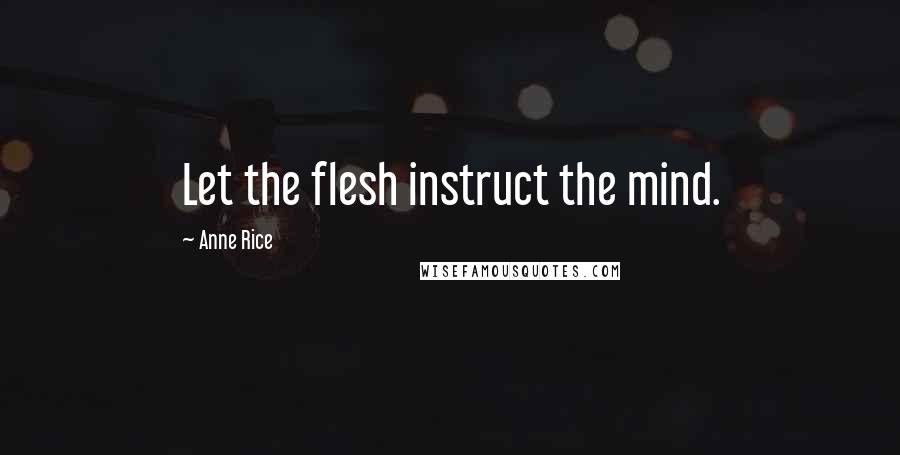 Anne Rice Quotes: Let the flesh instruct the mind.